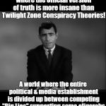 Twilight Zone | Imagine if you will, a world where the official version of truth is more insane than Twilight Zone Conspiracy Theories! A world where the entire political & media establishment is divided up between competing "Big Lies" supporting same oligarchs trading power back and forth! | image tagged in twilight zone | made w/ Imgflip meme maker