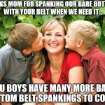 Spanking | THANKS MOM FOR SPANKING OUR BARE BOTTOMS WITH YOUR BELT WHEN WE NEED IT... YOU BOYS HAVE MANY MORE BARE BOTTOM BELT SPANKINGS TO COME... | image tagged in bare bottom,bare bottom spanking,belt spanking,f-m spanking,otk spanking,hairbrush spanking | made w/ Imgflip meme maker