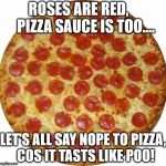 Pizza | ROSES ARE RED,    
PIZZA SAUCE IS TOO.... LET'S ALL SAY NOPE TO PIZZA, 
COS IT TASTS LIKE POO! | image tagged in pizza | made w/ Imgflip meme maker