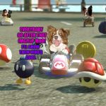 Imgflip mods are dumb. They don't know how cool my memes are. | EVERYBODY GO AFTER THAT IMGFLIP MOD! I'LL SHOW THEM WHO'S COOL. | image tagged in mario kart,chili the border collie,dogs,border collie,imgflip mods | made w/ Imgflip meme maker