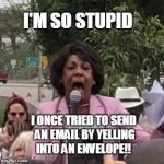 Maxine Waters | I'M SO STUPID; I ONCE TRIED TO SEND AN EMAIL BY YELLING INTO AN ENVELOPE!! | image tagged in maxine waters | made w/ Imgflip meme maker