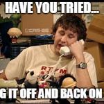 IT Crowd | HAVE YOU TRIED... TURNING IT OFF AND BACK ON AGAIN? | image tagged in it crowd | made w/ Imgflip meme maker