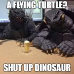 Godzilla | A FLYING TURTLE? SHUT UP DINOSAUR | image tagged in godzilla | made w/ Imgflip meme maker