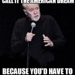 Liars On Both Sides | THERE'S A REASON THEY CALL IT THE AMERICAN DREAM; BECAUSE YOU'D HAVE TO BE ASLEEP TO BELIEVE IT. | image tagged in george carlin | made w/ Imgflip meme maker