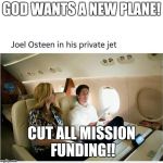 joel osteen | GOD WANTS A NEW PLANE! CUT ALL MISSION FUNDING!! | image tagged in joel osteen | made w/ Imgflip meme maker