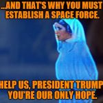 Round two - So THAT'S where he got the idea. (A nottaBot request) | ...AND THAT'S WHY YOU MUST ESTABLISH A SPACE FORCE. HELP US, PRESIDENT TRUMP. YOU'RE OUR ONLY HOPE. | image tagged in star wars,memes,princess leia,hologram,personal challenge,space force | made w/ Imgflip meme maker