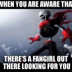 I MEAN SERIOUSLY FOLKS | WHEN YOU ARE AWARE THAT; THERE'S A FANGIRL OUT THERE LOOKING FOR YOU | image tagged in fell papyrus is spongegar | made w/ Imgflip meme maker