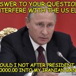Putin' on the Style | IN ANSWER TO YOUR QUESTION 'YES I DID INTERFERE WITH THE US ELECTION'; HOW COULD I NOT AFTER PRESIDENT OBAMA PUT $50000000.00 INTO MY IRANIAN BANK ACCOUNT | image tagged in vladimir putin,election,obama,in answer to your question | made w/ Imgflip meme maker