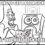 Spongebob & Patrick get horrified | GOING TO GET A BOOK SIGNED; BUT THE CREATOR ISN'T THERE | image tagged in spongebob  patrick get horrified | made w/ Imgflip meme maker