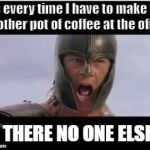 Brad Pitt Achilles | Me every time I have to make yet another pot of coffee at the office; IS THERE NO ONE ELSE? | image tagged in brad pitt achilles | made w/ Imgflip meme maker