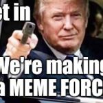 trump gun | Get in; We're making a MEME FORCE | image tagged in trump gun | made w/ Imgflip meme maker