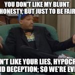 Will Smith | YOU DON'T LIKE MY BLUNT HONESTY, BUT JUST TO BE FAIR; I DON'T LIKE YOUR LIES, HYPOCRISY, AND DECEPTION; SO WE'RE EVEN. | image tagged in will smith | made w/ Imgflip meme maker
