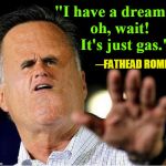 Statesmen Created America; it will end by politicians' greed | "I have a dream...  oh, wait!     It's just gas."; ─FATHEAD ROMNEY | image tagged in big head mitt romney,vince vance,fathead mitt romney,utah,politicians,lying politician | made w/ Imgflip meme maker
