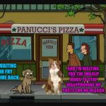 Futurama dog | AND I'M WAITING FOR THE IMGFLIP MODS TO STOP DISAPPROVING MY POSTS FOR NO REASON. I'M WAITING FOR FRY TO COME BACK. | image tagged in futurama seymour,fry,chili the border collie,dogs,border collie,border terrier | made w/ Imgflip meme maker