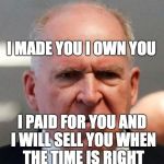Grumpy John Brennan | I MADE YOU I OWN YOU; I PAID FOR YOU AND I WILL SELL YOU WHEN THE TIME IS RIGHT | image tagged in grumpy john brennan | made w/ Imgflip meme maker
