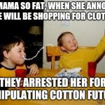 Yo Momma So Fat | YOUR MAMA SO FAT, WHEN SHE ANNOUNCED SHE WILL BE SHOPPING FOR CLOTHES; THEY ARRESTED HER FOR MANIPULATING COTTON FUTURES | image tagged in yo momma so fat | made w/ Imgflip meme maker