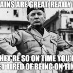 Trumpolini | MY TRAINS ARE GREAT. REALLY GREAT; THEY'RE SO ON TIME YOU'LL GET TIRED OF BEING ON TIME. | image tagged in trumpolini,donald trump,mussolini | made w/ Imgflip meme maker