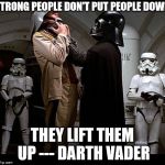 My motivational quote for the day. | STRONG PEOPLE DON'T PUT PEOPLE DOWN; THEY LIFT THEM UP --- DARTH VADER | image tagged in darth vader episode iv | made w/ Imgflip meme maker