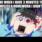 Tokyo ghoul | ME WHEN I HAVE 3 MINUTES TO COMPLETE A HOMEWORK I DIDN'T DO | image tagged in tokyo ghoul | made w/ Imgflip meme maker