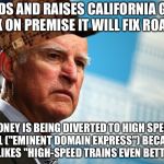 Crazy train | ADDS AND RAISES CALIFORNIA GAS TAX ON PREMISE IT WILL FIX ROADS. MONEY IS BEING DIVERTED TO HIGH SPEED RAIL ("EMINENT DOMAIN EXPRESS") BECAUSE HE LIKES "HIGH-SPEED TRAINS EVEN BETTER." | image tagged in jerry brown scumbag,scumbag,memes,jerry brown,politicians,road rage | made w/ Imgflip meme maker