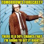 dull weather | TOMORROW'S FORECAST? THERE IS A 50% CHANCE THAT I'M GOING TO GET IT RIGHT. | image tagged in dull weather | made w/ Imgflip meme maker