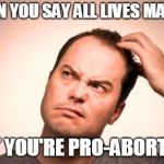 puzzled man | WHEN YOU SAY ALL LIVES MATTER; BUT YOU'RE PRO-ABORTION | image tagged in puzzled man | made w/ Imgflip meme maker