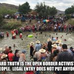 US mexico border | THE HARD TRUTH IS THE OPEN BORDER ACTIVISTS ARE KILLING PEOPLE.  LEGAL ENTRY DOES NOT PUT ANYONE AT RISK. | image tagged in us mexico border | made w/ Imgflip meme maker