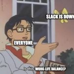 Slack is DOWN! Is this work-life balance? | SLACK IS DOWN! EVERYONE; WORK-LIFE BALANCE? | image tagged in is this a pigeon | made w/ Imgflip meme maker