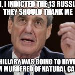 Robert Mueller, Special Investigator | YEAH, I INDICTED THE 13 RUSSIANS, THEY SHOULD THANK ME; HILLARY WAS GOING TO HAVE THEM MURDERED OF NATURAL CAUSES | image tagged in robert mueller special investigator | made w/ Imgflip meme maker