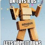 amazon box man | EVERYONE HATE ON TOYS R US; LETS HOPE IT RUNS OUT OF BUSINESS | image tagged in amazon box man | made w/ Imgflip meme maker