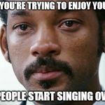 Crying Will Smith | WHEN YOU'RE TRYING TO ENJOY YOUR JAM; AND PEOPLE START SINGING OVER IT. | image tagged in crying will smith | made w/ Imgflip meme maker
