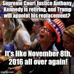 Anybody tired of winning yet?  Didn't think so.  | Supreme Court Justice Anthony Kennedy is retiring, and Trump will appoint his replacement? It's like November 8th, 2016 all over again! | image tagged in crying liberal,scotus | made w/ Imgflip meme maker