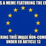 EU flag | THIS IS A MEME FEATURING THE EU FLAG; RENDERING THIS IMAGE NON-COMPLIANT UNDER EU ARTICLE 13 | image tagged in eu flag | made w/ Imgflip meme maker