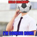 England fans be like... | HELLO ENGLAND? I'M COMING HOME | image tagged in world cup football england | made w/ Imgflip meme maker