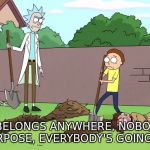 Rick and Morty Burial | NOBODY BELONGS ANYWHERE, NOBODY EXISTS ON PURPOSE, EVERYBODY'S GOING TO DIE | image tagged in rick and morty burial | made w/ Imgflip meme maker