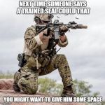 Special Forces US Navy Seal Shooter Operator | NEXT TIME SOMEONE SAYS A TRAINED SEAL COULD THAT; YOU MIGHT WANT TO GIVE HIM SOME SPACE | image tagged in special forces us navy seal shooter operator,trained seal,seal | made w/ Imgflip meme maker