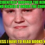 Too Lazy to fix my situation | I ACCIDENTALLY DROPPED THE REMOTE AND KICKED IT UNDER THE COUCH; I GUESS I HAVE TO READ BOOKS NOW | image tagged in fat kid crying,memes,funy,fat,lazy,remote control | made w/ Imgflip meme maker