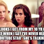 Pre-teen outrage | THE LOOKS I GET FROM MY 10 YR OLD NIECE WHEN I SAY I'VE NEVER HEARD OF THE "YOUTUBE STAR" SHE'S TALKING ABOUT | image tagged in mean girls shocked,youtube,star,outrage,pre-teens | made w/ Imgflip meme maker