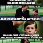 Finding neverland | I ASKED OUT A REAL PRETTY GIRL TODAY; AND SHE SAID YES; THAT SOUNDS GREAT SON, WHY SO SAD? ACCORDING TO HER LATEST FACEBOOK UPDATE, SHE'S A LIBERAL VEGAN WHO BELIEVES IN ASTROLOGY | image tagged in finding neverland | made w/ Imgflip meme maker
