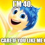 inside out joy | I'M 40. I DON'T CARE IF YOU LIKE ME OR NOT. | image tagged in inside out joy | made w/ Imgflip meme maker