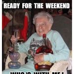 Friday Granny | READY  FOR  THE  WEEKEND; WHO 'S  WITH  ME ! | image tagged in friday granny | made w/ Imgflip meme maker
