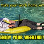 summer fridays | Don't take your work home with you. ENJOY  YOUR  WEEKEND ! | image tagged in summer fridays | made w/ Imgflip meme maker