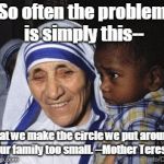 Mother Teresa | So often the problem is simply this--; that we make the circle we put around our family too small. --Mother Teresa | image tagged in mother teresa | made w/ Imgflip meme maker