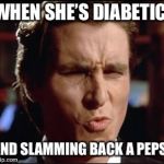 When she | WHEN SHE’S DIABETIC; AND SLAMMING BACK A PEPSI | image tagged in when she | made w/ Imgflip meme maker