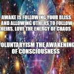 Cosmic Consciousness | AWAKE IS FOLLOWING YOUR BLISS AND ALLOWING OTHERS TO FOLLOW THEIRS. LOVE THE ENERGY OF CHAOS; VOLUNTARYISM THE AWAKENING OF CONSCIOUSNESS | image tagged in cosmic consciousness | made w/ Imgflip meme maker