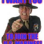 marine drill | I WANT YOU; TO JOIN THE U.S. MARINES! | image tagged in marine drill | made w/ Imgflip meme maker