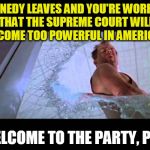 Welcome to the party, pal | KENNEDY LEAVES AND YOU'RE WORRIED THAT THE SUPREME COURT WILL BECOME TOO POWERFUL IN AMERICA? WELCOME TO THE PARTY, PAL! | image tagged in welcome to the party pal | made w/ Imgflip meme maker