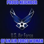 Air Force  | PROUD NEIGHBOR; OF AN AIR FORCE WOMAN | image tagged in air force | made w/ Imgflip meme maker