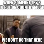 We don’t do that here  | WHEN SOMEONE TRY’S TO PUT ON COUNTRY MUSIC; WE DON’T DO THAT HERE | image tagged in we dont do that here | made w/ Imgflip meme maker