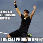 Driving In Reverse... | WHEN YOU SEE YOUR WIFE DRIVING IN REVERSE; WITH THE CELL PHONE IN ONE HAND!!! | image tagged in rafael nadal happy | made w/ Imgflip meme maker